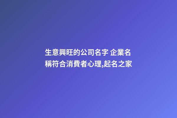 生意興旺的公司名字 企業名稱符合消費者心理,起名之家-第1張-公司起名-玄機派